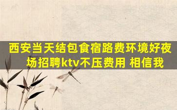 西安当天结包食宿路费环境好夜场招聘ktv不压费用 相信我